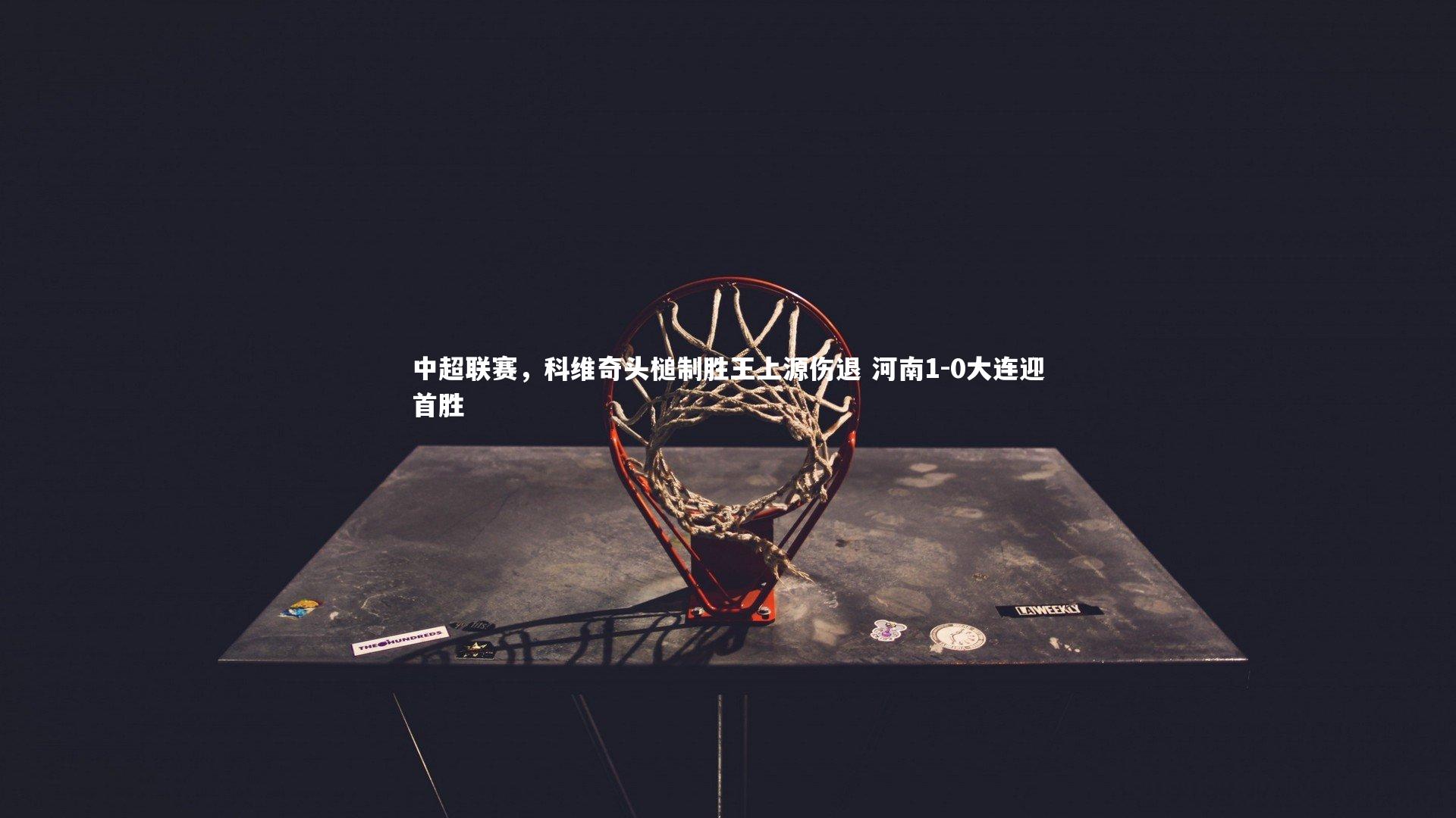 中超联赛，科维奇头槌制胜王上源伤退 河南1-0大连迎首胜