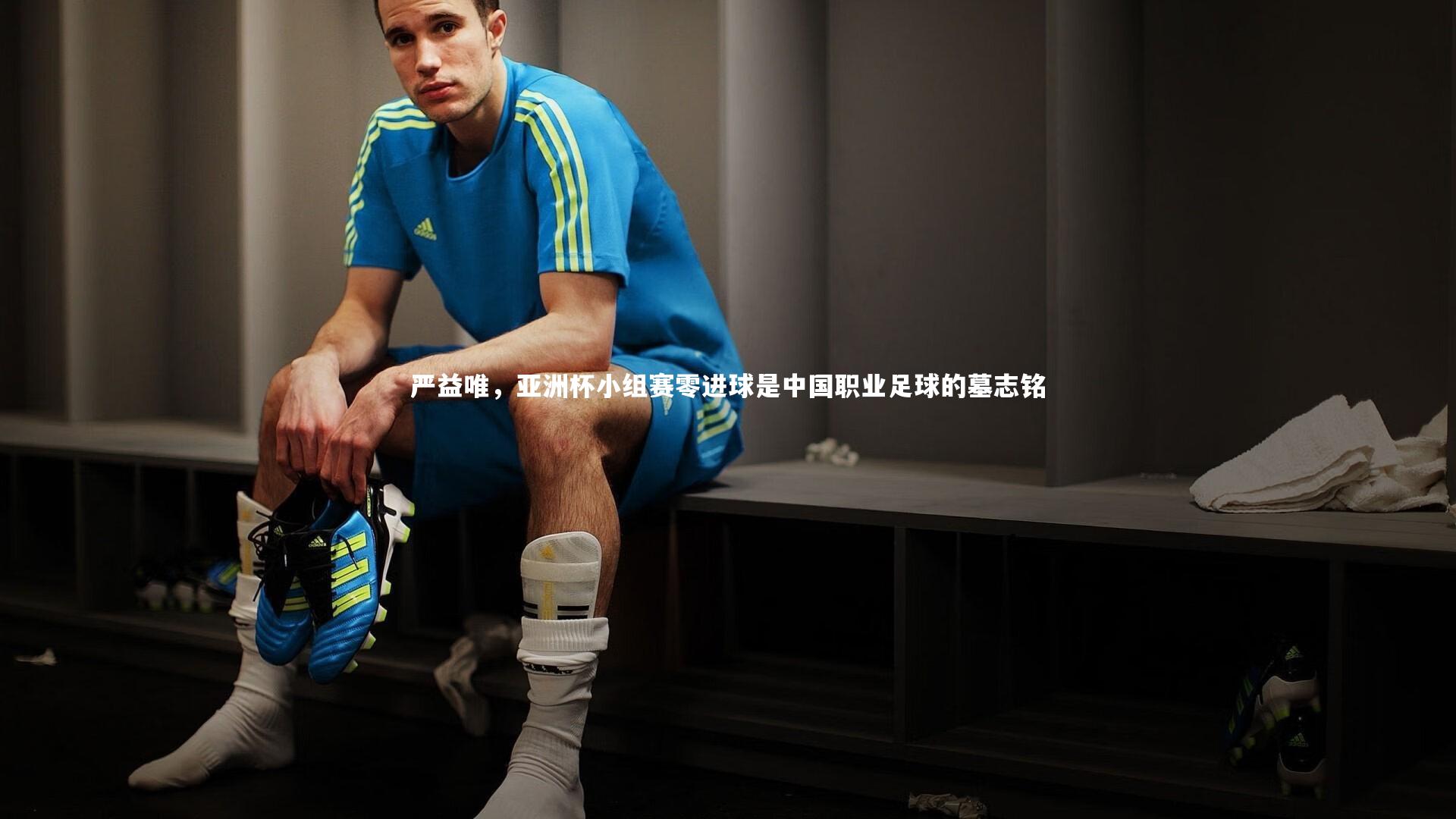 严益唯，亚洲杯小组赛零进球是中国职业足球的墓志铭