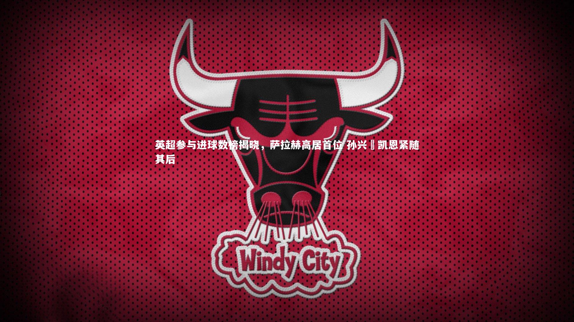 英超参与进球数榜揭晓，萨拉赫高居首位 孙兴慜凯恩紧随其后