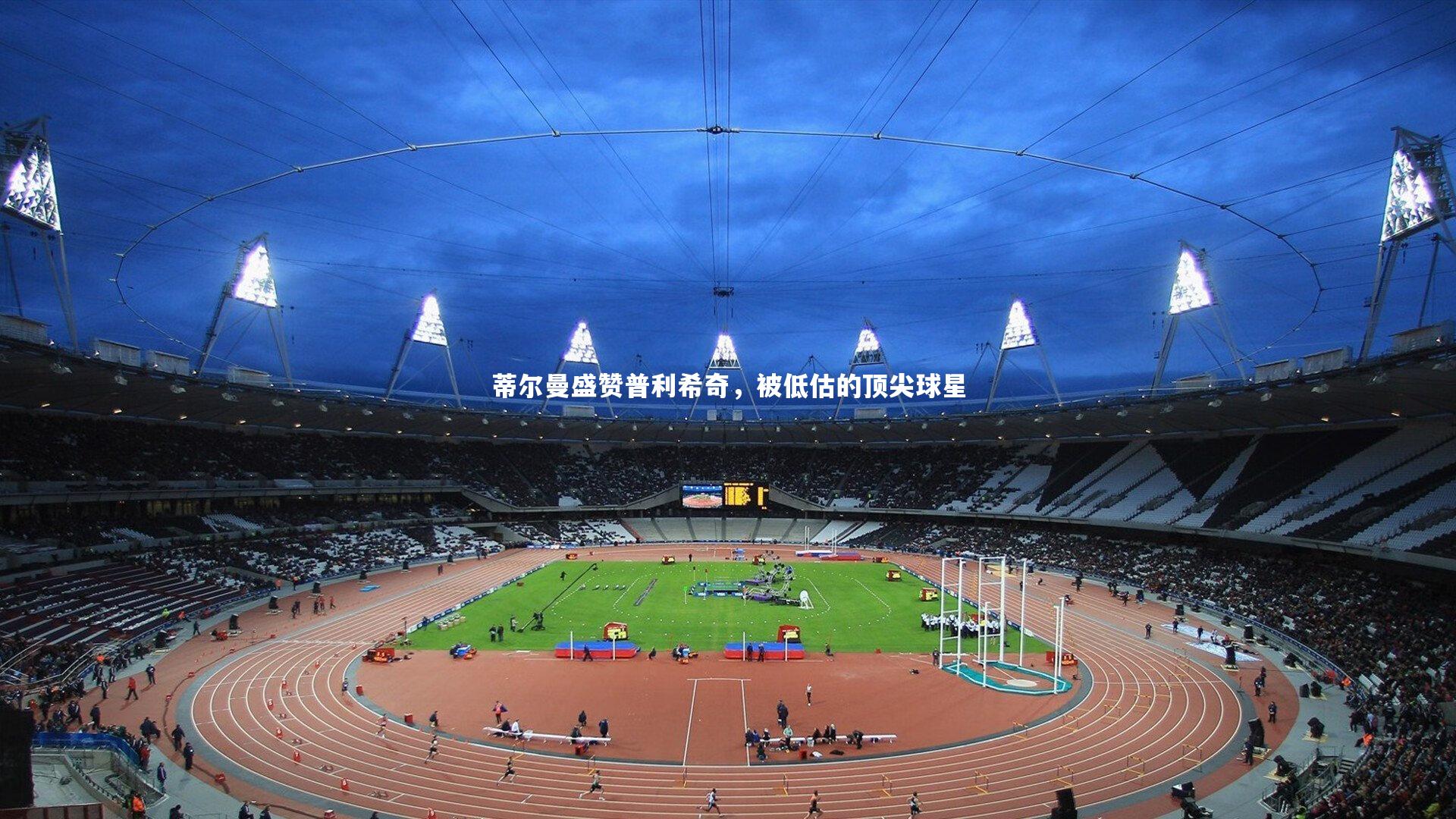 蒂尔曼盛赞普利希奇，被低估的顶尖球星