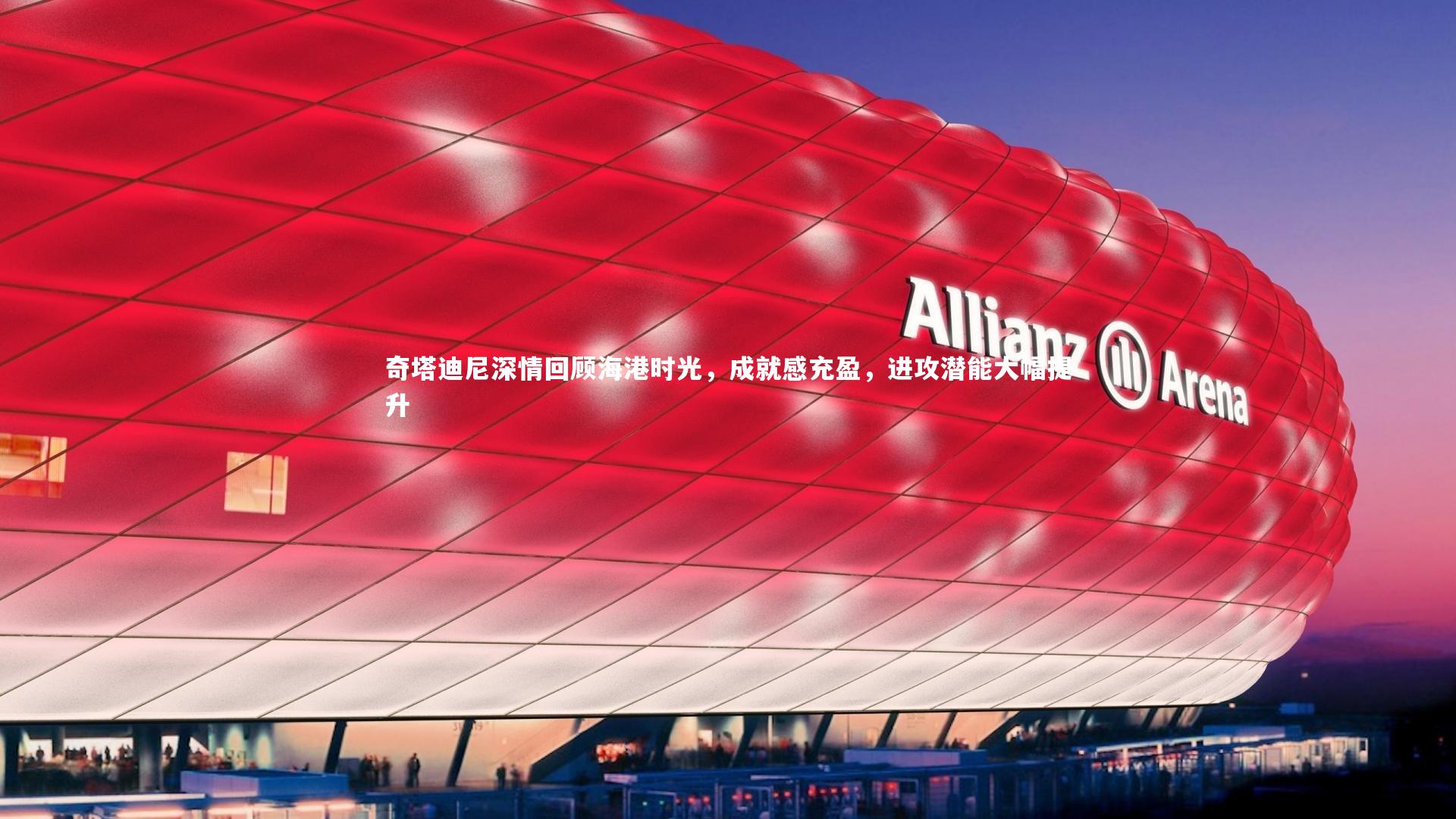 竞技宝app：奇塔迪尼深情回顾海港时光，成就感充盈，进攻潜能大幅提升