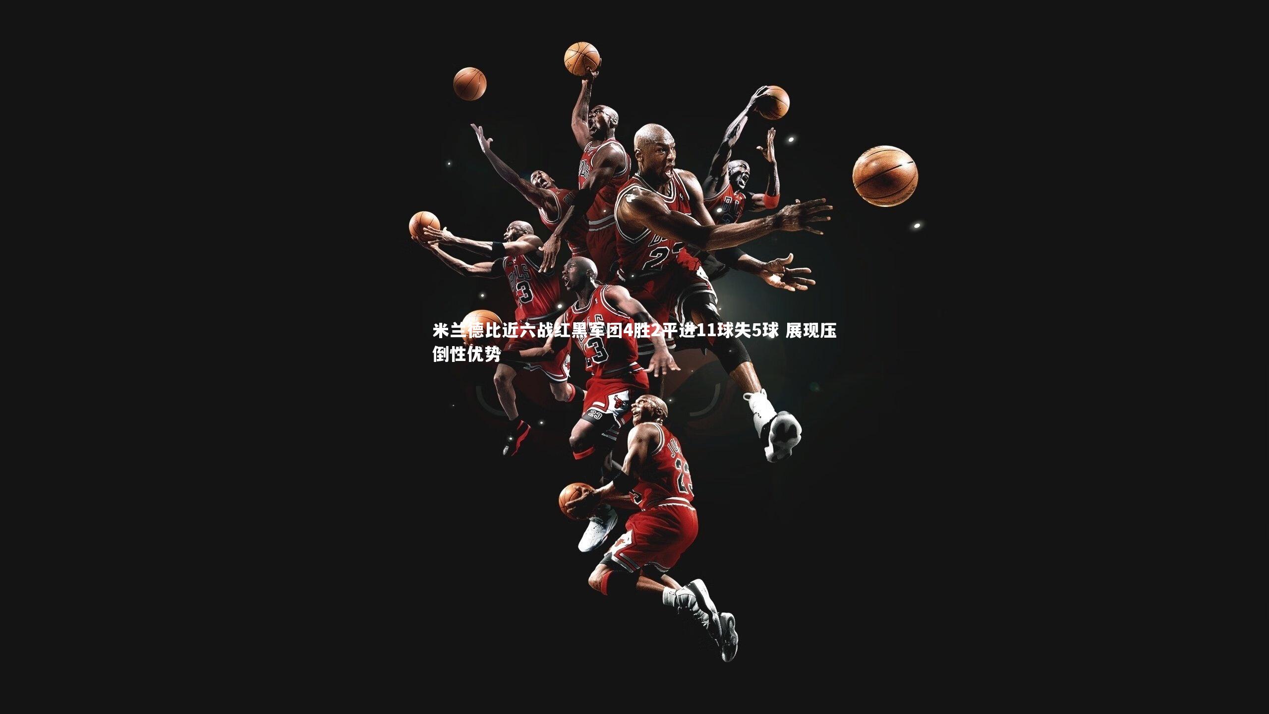 米兰德比近六战红黑军团4胜2平进11球失5球 展现压倒性优势